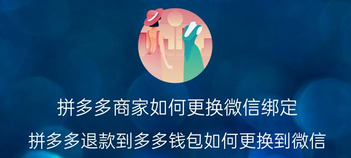 拼多多商家如何更换微信绑定 拼多多退款到多多钱包如何更换到微信？